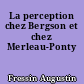 La perception chez Bergson et chez Merleau-Ponty