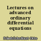 Lectures on advanced ordinary differential equations
