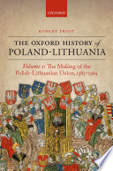 The Oxford History of Poland-Lithuania : Volume I : The Making of the Polish-Lithuanian Union, 1385-1569