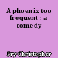 A phoenix too frequent : a comedy