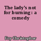 The lady's not for burning : a comedy