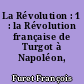 La Révolution : 1 : la Révolution française de Turgot à Napoléon, 1770-1814