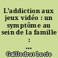 L'addiction aux jeux vidéo : un symptôme au sein de la famille : au sujet d'une enquête réalisée au sein du service d'addictologie du CHU de Nantes