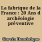 La fabrique de la France : 20 Ans d archéologie préventive