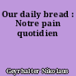 Our daily bread : Notre pain quotidien