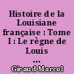 Histoire de la Louisiane française : Tome I : Le règne de Louis XIV, 1698-1715