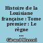 Histoire de la Louisiane française : Tome premier : Le règne de Louis XIV, 1698-1715