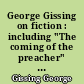 George Gissing on fiction : including "The coming of the preacher" and "The English novel of the eighteenth century"