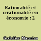 Rationalité et irrationalité en économie : 2