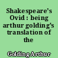 Shakespeare's Ovid : being arthur golding's translation of the metamorphoses