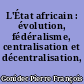 L'État africain : évolution, fédéralisme, centralisation et décentralisation, panafricanisme