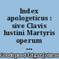 Index apologeticus : sive Clavis Iustini Martyris operum aliorumque apologetarum pristinorum