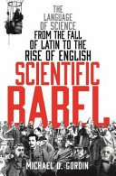 Scientific Babel : The Language of Science from the Fall of Latin to the Rise of English