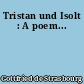 Tristan und Isolt : A poem...