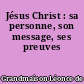 Jésus Christ : sa personne, son message, ses preuves