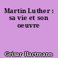 Martin Luther : sa vie et son oeuvre