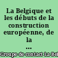 La Belgique et les débuts de la construction européenne, de la guerre aux traités de Rome