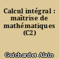 Calcul intégral : maîtrise de mathématiques (C2)
