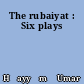 The rubaiyat : Six plays