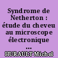 Syndrome de Netherton : étude du cheveu au microscope électronique à balayage.