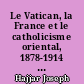 Le Vatican, la France et le catholicisme oriental, 1878-1914 : diplomatie et histoire de l'Église