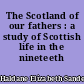 The Scotland of our fathers : a study of Scottish life in the nineteeth century