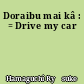 Doraibu mai kâ : = Drive my car