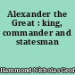 Alexander the Great : king, commander and statesman