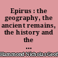 Epirus : the geography, the ancient remains, the history and the topography of Epirus and adjacent areas