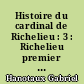 Histoire du cardinal de Richelieu : 3 : Richelieu premier ministre. Le mariage d'Angleterre. Le siège de La Rochelle. La journée des dupes