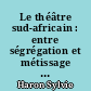 Le théâtre sud-africain : entre ségrégation et métissage (théâtre et cultures) : le théâtre, le peuple et son histoire (première partie) : les textes, les auteurs et les acteurs (deuxième partie)