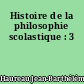 Histoire de la philosophie scolastique : 3