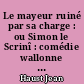 Le mayeur ruiné par sa charge : ou Simon le Scrinî : comédie wallonne inédite en 4 actes et en vers (Dialecte de Verviers ; 1760)