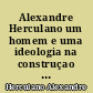 Alexandre Herculano um homem e uma ideologia na construçao de Portugal : antologia