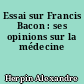 Essai sur Francis Bacon : ses opinions sur la médecine
