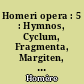 Homeri opera : 5 : Hymnos, Cyclum, Fragmenta, Margiten, Batrachomyomachiam vitas continens