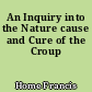 An Inquiry into the Nature cause and Cure of the Croup