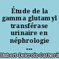 Étude de la gamma glutamyl transférase urinaire en néphrologie : intérêts et limites