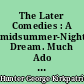 The Later Comedies : A midsummer-Night's Dream. Much Ado About Nothing. As You Like it. Twelfth Night
