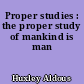 Proper studies : the proper study of mankind is man