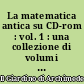 La matematica antica su CD-rom : vol. 1 : una collezione di volumi antichi e rari di matematica e scienze affini