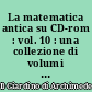 La matematica antica su CD-rom : vol. 10 : una collezione di volumi antichi e rari di matematica e scienze affini
