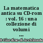 La matematica antica su CD-rom : vol. 16 : una collezione di volumi antichi e rari di matematica e scienze affini