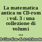 La matematica antica su CD-rom : vol. 3 : una collezione di volumi antichi e rari di matematica e scienze affini