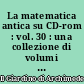 La matematica antica su CD-rom : vol. 30 : una collezione di volumi antichi e rari di matematica e scienze affini