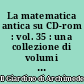 La matematica antica su CD-rom : vol. 35 : una collezione di volumi antichi e rari di matematica e scienze affini