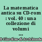 La matematica antica su CD-rom : vol. 40 : una collezione di volumi antichi e rari di matematica e scienze affini