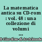 La matematica antica su CD-rom : vol. 48 : una collezione di volumi antichi e rari di matematica e scienze affini