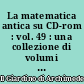 La matematica antica su CD-rom : vol. 49 : una collezione di volumi antichi e rari di matematica e scienze affini