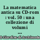 La matematica antica su CD-rom : vol. 50 : una collezione di volumi antichi e rari di matematica e scienze affini